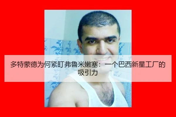 多特蒙德为何紧盯弗鲁米嫩塞：一个巴西新星工厂的吸引力